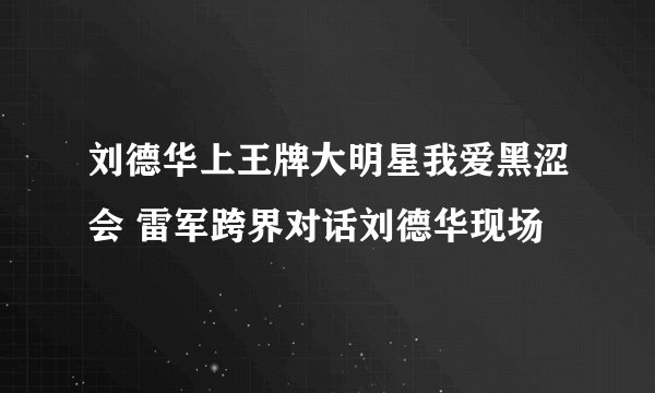 刘德华上王牌大明星我爱黑涩会 雷军跨界对话刘德华现场