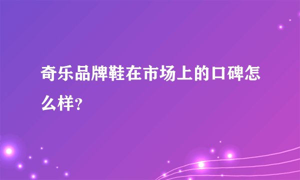 奇乐品牌鞋在市场上的口碑怎么样？