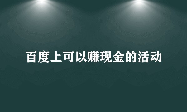 百度上可以赚现金的活动