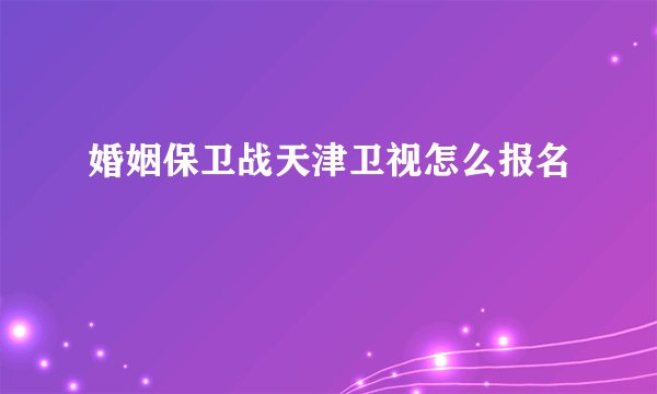 婚姻保卫战天津卫视怎么报名