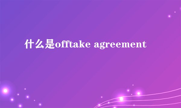 什么是offtake agreement