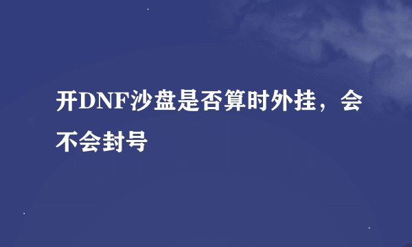 开DNF沙盘是否算时外挂，会不会封号