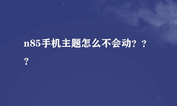 n85手机主题怎么不会动？？？