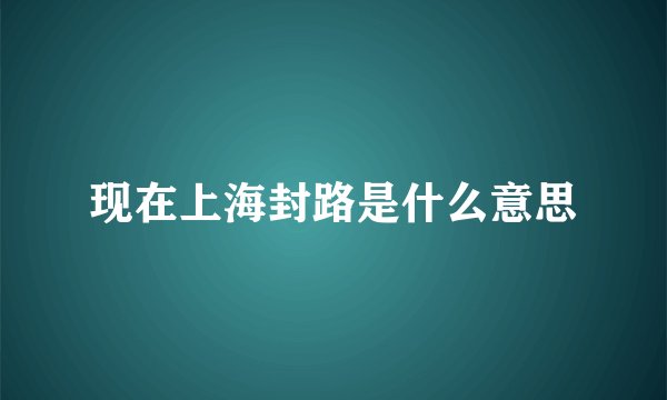 现在上海封路是什么意思