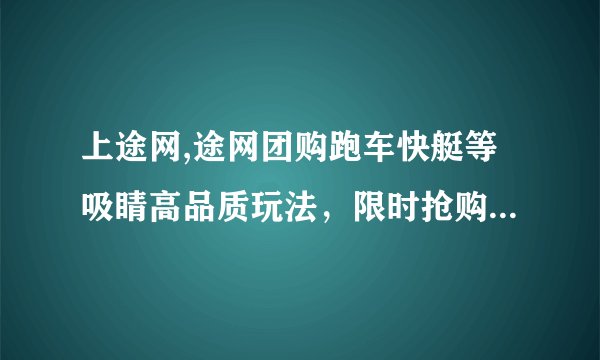 上途网,途网团购跑车快艇等吸睛高品质玩法，限时抢购！新标题：途网限时团购高品质玩法！