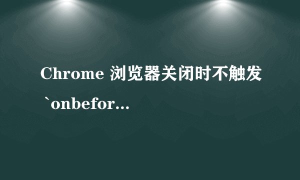Chrome 浏览器关闭时不触发 `onbeforeunload` 事件，如何解决？