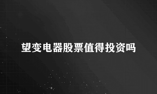 望变电器股票值得投资吗