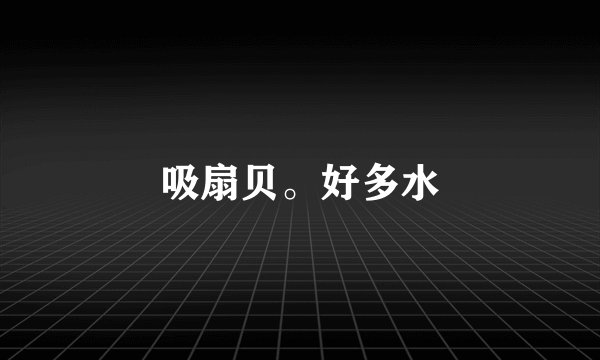吸扇贝。好多水