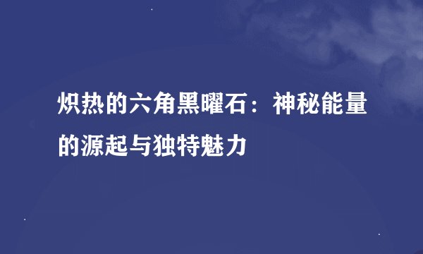 炽热的六角黑曜石：神秘能量的源起与独特魅力