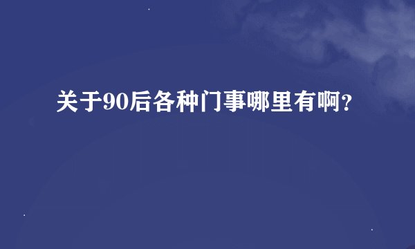 关于90后各种门事哪里有啊？