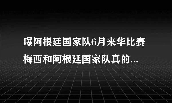 曝阿根廷国家队6月来华比赛 梅西和阿根廷国家队真的会来中国踢球？