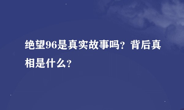 绝望96是真实故事吗？背后真相是什么？