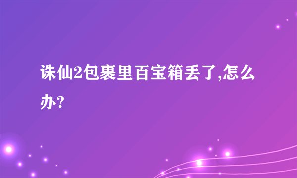诛仙2包裹里百宝箱丢了,怎么办?