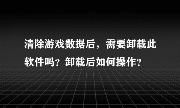 清除游戏数据后，需要卸载此软件吗？卸载后如何操作？