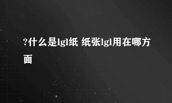 ?什么是lgl纸 纸张lgl用在哪方面