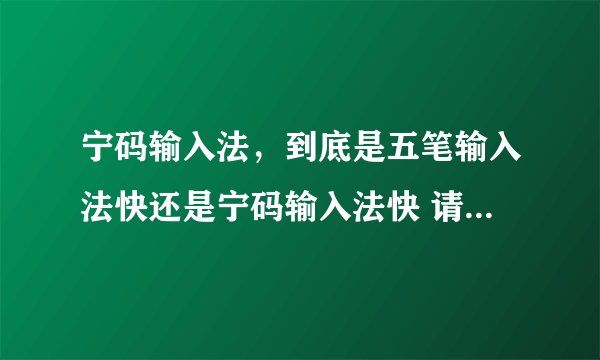 宁码输入法，到底是五笔输入法快还是宁码输入法快 请举出例子或是资料