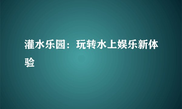 灌水乐园：玩转水上娱乐新体验