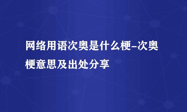 网络用语次奥是什么梗-次奥梗意思及出处分享