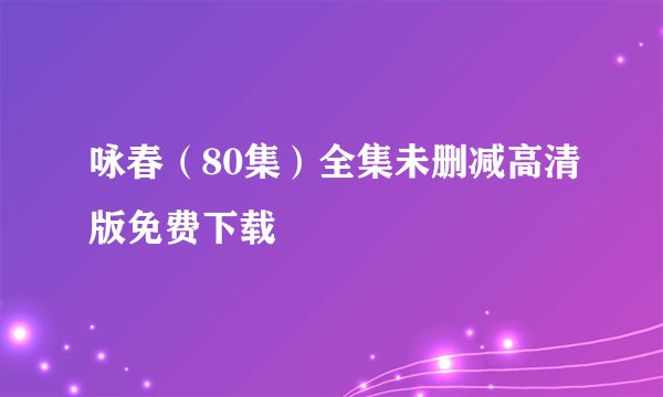 咏春（80集）全集未删减高清版免费下载