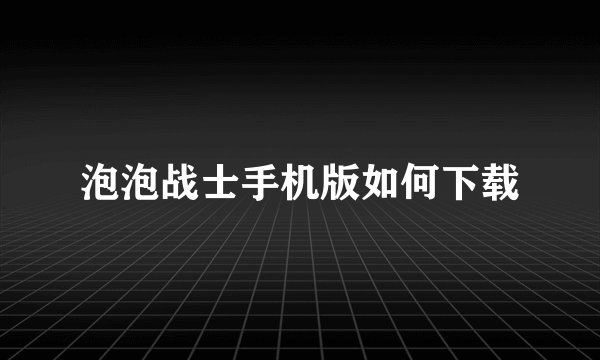 泡泡战士手机版如何下载