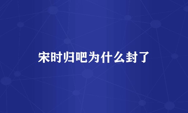 宋时归吧为什么封了