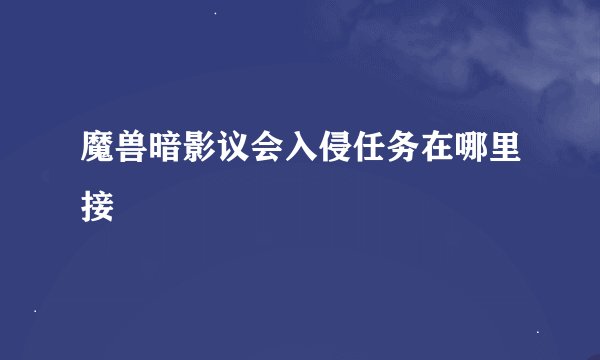 魔兽暗影议会入侵任务在哪里接