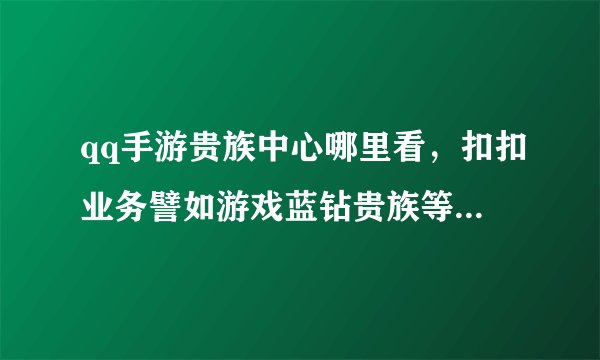 qq手游贵族中心哪里看，扣扣业务譬如游戏蓝钻贵族等等在手机上去哪里可以看到