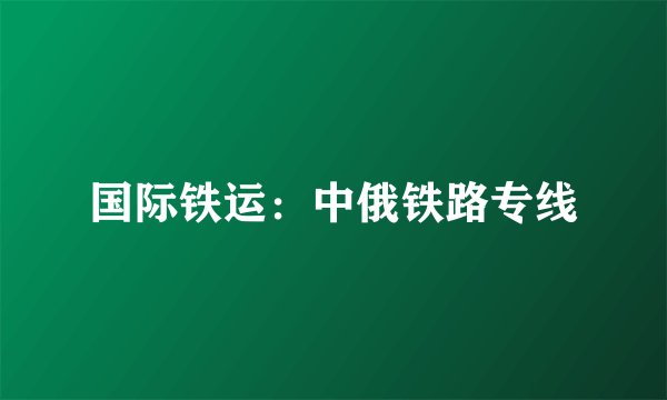 国际铁运：中俄铁路专线