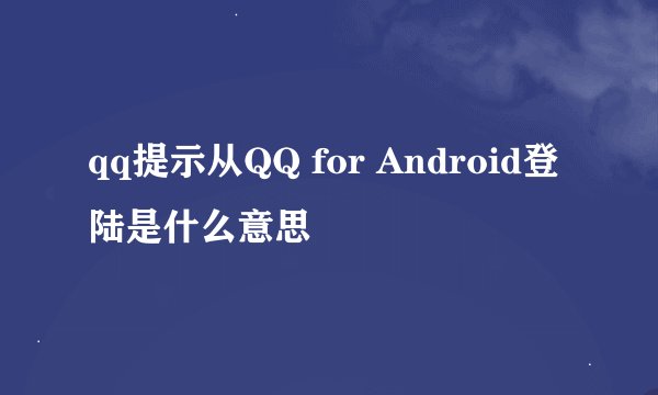 qq提示从QQ for Android登陆是什么意思