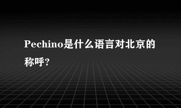 Pechino是什么语言对北京的称呼?