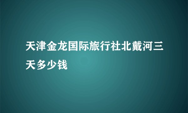 天津金龙国际旅行社北戴河三天多少钱