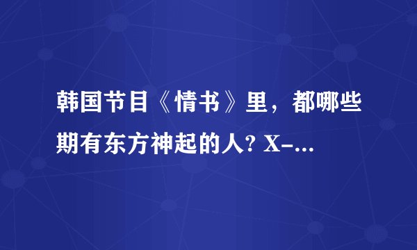 韩国节目《情书》里，都哪些期有东方神起的人? X-man里哪几期有?