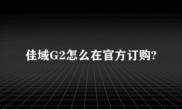 佳域G2怎么在官方订购?