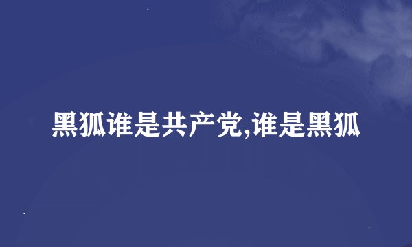 黑狐谁是共产党,谁是黑狐