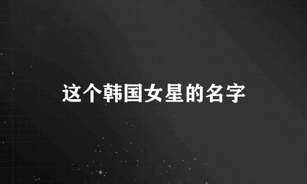 这个韩国女星的名字