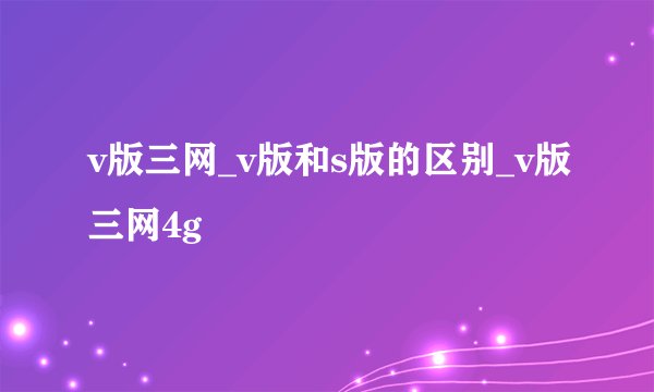 v版三网_v版和s版的区别_v版三网4g