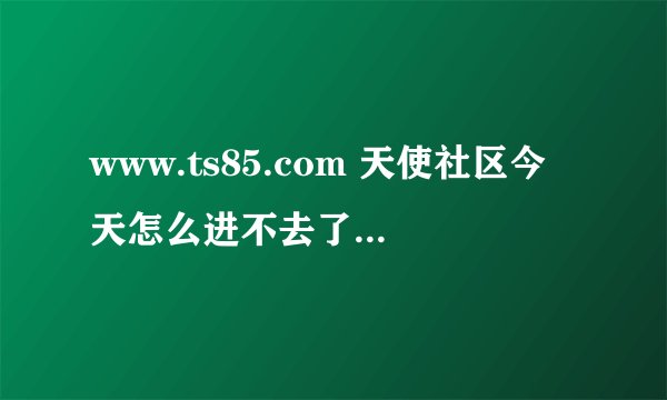 www.ts85.com 天使社区今天怎么进不去了，天使qq群刷分的也用不了了？