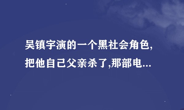 吴镇宇演的一个黑社会角色,把他自己父亲杀了,那部电影叫什么名字
