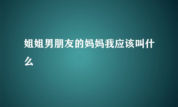 姐姐男朋友的妈妈我应该叫什么