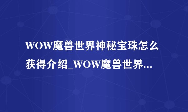WOW魔兽世界神秘宝珠怎么获得介绍_WOW魔兽世界神秘宝珠怎么获得是什么