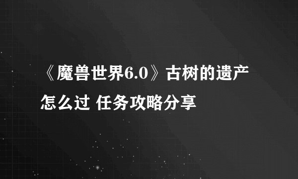 《魔兽世界6.0》古树的遗产怎么过 任务攻略分享