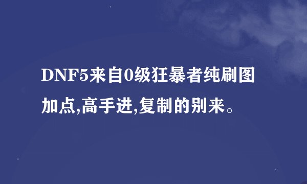 DNF5来自0级狂暴者纯刷图加点,高手进,复制的别来。