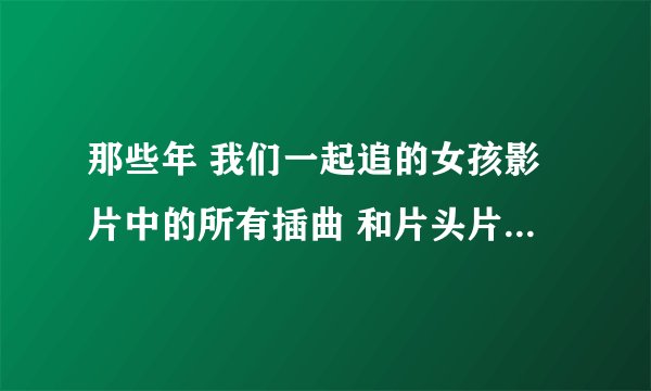 那些年 我们一起追的女孩影片中的所有插曲 和片头片尾曲 急急急！