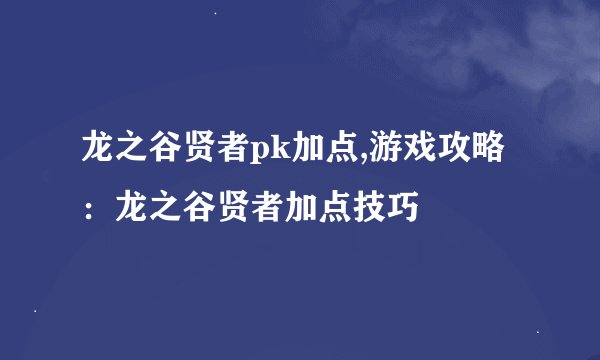 龙之谷贤者pk加点,游戏攻略：龙之谷贤者加点技巧