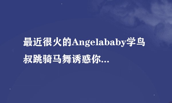 最近很火的Angelababy学鸟叔跳骑马舞诱惑你16部的种子