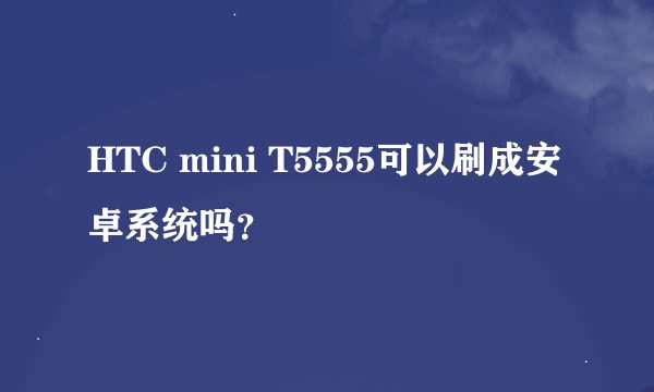 HTC mini T5555可以刷成安卓系统吗？