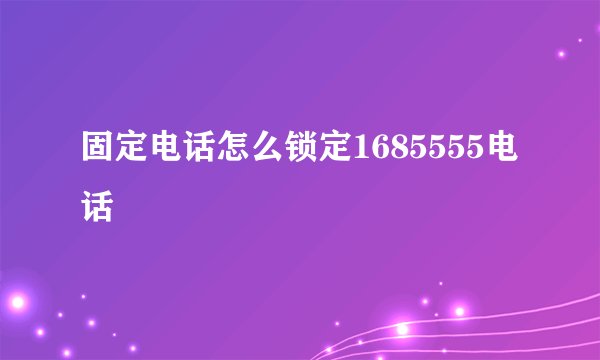 固定电话怎么锁定1685555电话