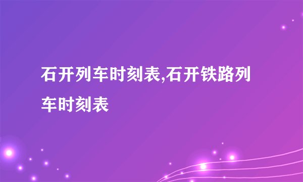 石开列车时刻表,石开铁路列车时刻表