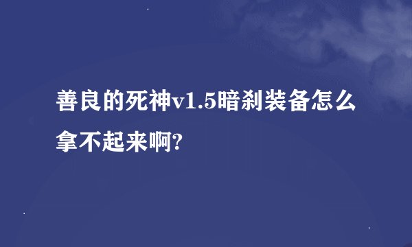 善良的死神v1.5暗刹装备怎么拿不起来啊?
