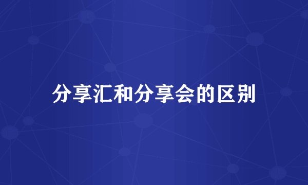 分享汇和分享会的区别